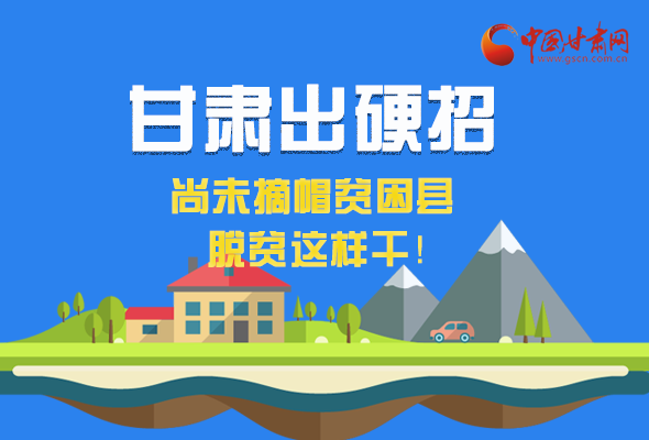 圖解|甘肅出硬招 尚未摘帽貧困縣這樣干！ 