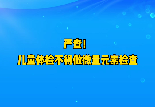 短視頻丨嚴查！兒童體檢不得做微量元素檢查