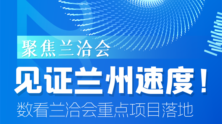 聚焦蘭洽會|見證蘭州速度！數(shù)看蘭洽會重點項目落地