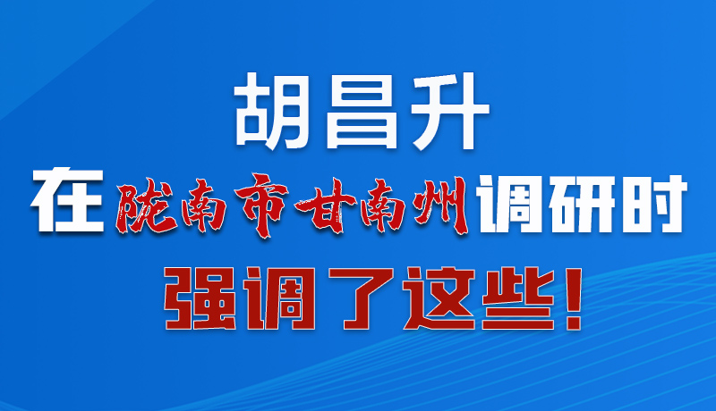 圖解|胡昌升在隴南市甘南州調(diào)研時(shí)強(qiáng)調(diào)了這些！