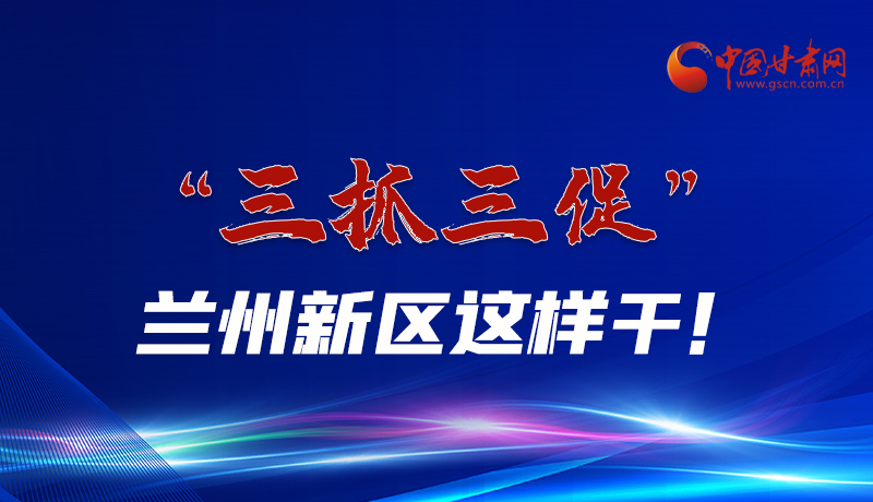 圖解|“三抓三促”蘭州新區(qū)這樣干！