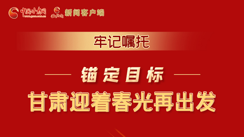 圖解|牢記囑托，錨定目標，甘肅迎著春光再出發(fā)！