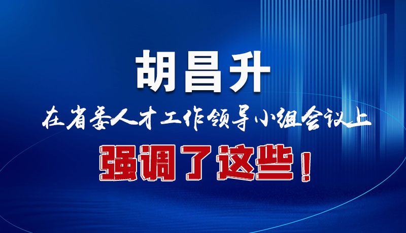 圖解|胡昌升在省委人才工作領(lǐng)導(dǎo)小組會(huì)議上強(qiáng)調(diào)了這些！