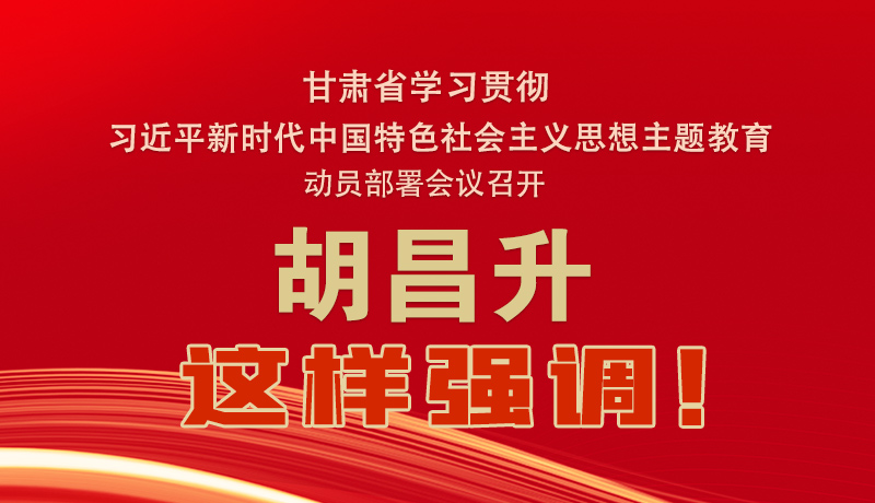 圖解|甘肅省學(xué)習(xí)貫徹習(xí)近平新時代中國特色社會主義思想主題教育動員部署會議召開 胡昌升這樣強調(diào)！