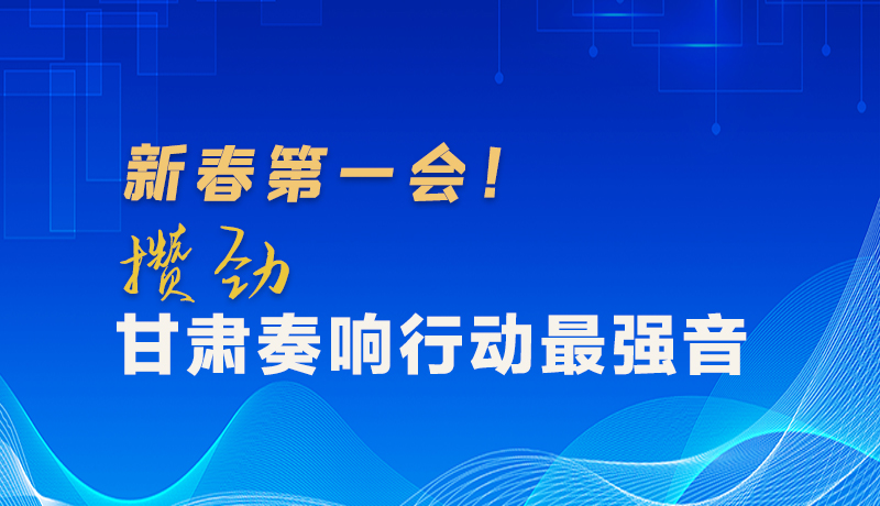 圖解|新春第一會(huì)！攢勁甘肅奏響行動(dòng)最強(qiáng)音