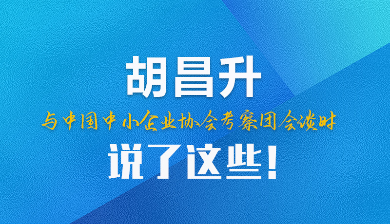 【甘快看】圖解|胡昌升與中國中小企業(yè)協(xié)會考察團會談時說了這些！