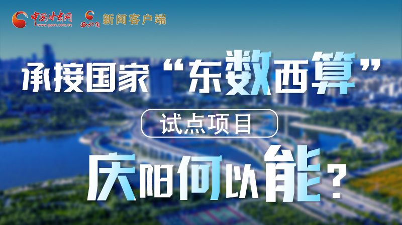 【香約慶陽 包容天下】長圖|承接國家“東數(shù)西算”試點(diǎn)項(xiàng)目 慶陽何以能？