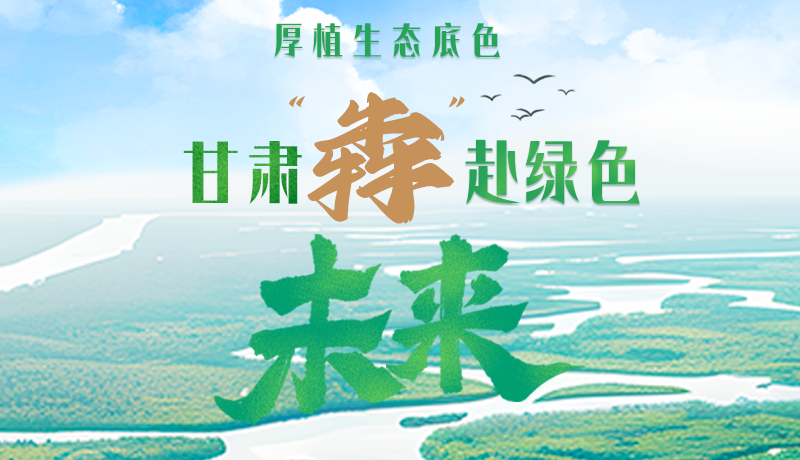 【甘快看】長圖|厚植生態(tài)底色，甘肅“犇”赴綠色未來