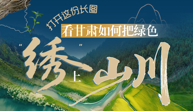 長圖|打開這份長圖，看甘肅如何把綠色“繡”上山川