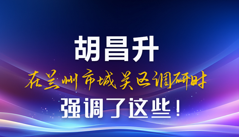 圖解|胡昌升在蘭州市城關(guān)區(qū)調(diào)研時強調(diào)了這些！